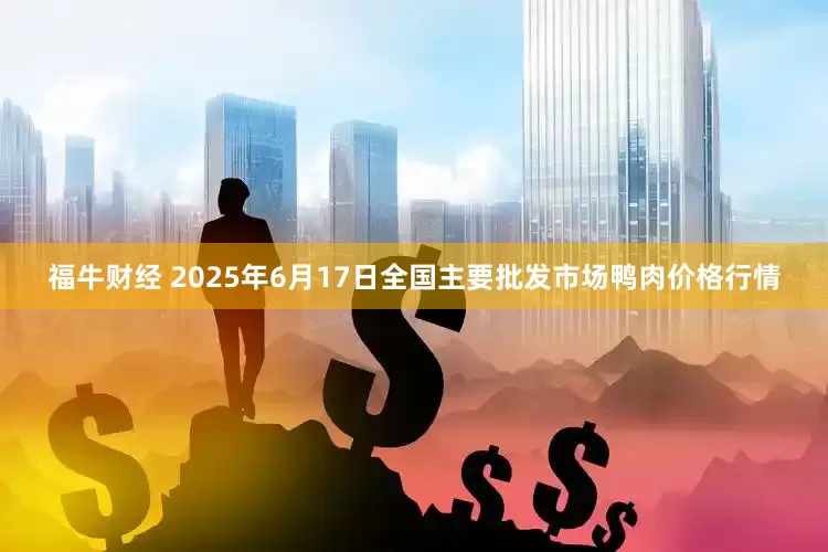 福牛财经 2025年6月17日全国主要批发市场鸭肉价格行情