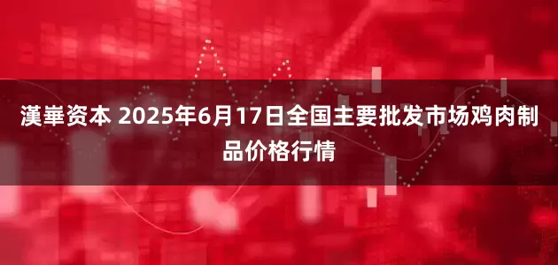 漢崋资本 2025年6月17日全国主要批发市场鸡肉制品价格行情