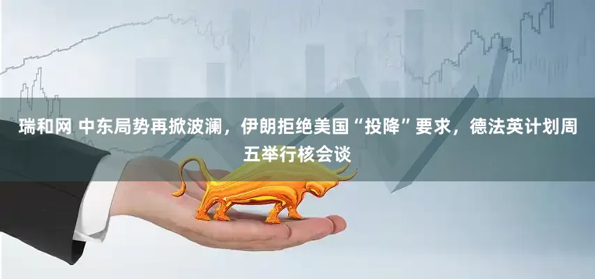 瑞和网 中东局势再掀波澜，伊朗拒绝美国“投降”要求，德法英计划周五举行核会谈