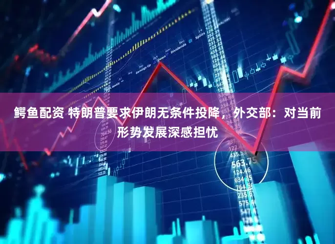 鳄鱼配资 特朗普要求伊朗无条件投降，外交部：对当前形势发展深感担忧
