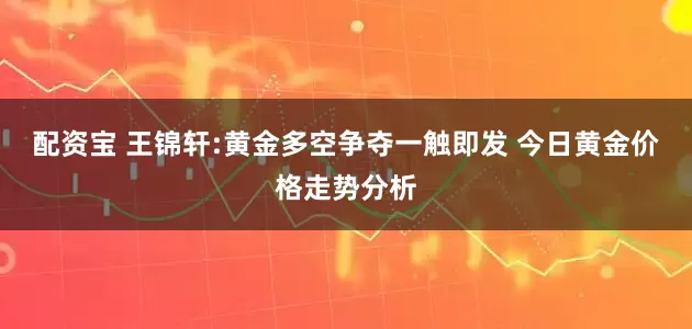 配资宝 王锦轩:黄金多空争夺一触即发 今日黄金价格走势分析