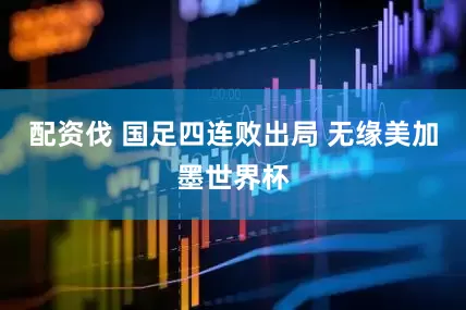 配资伐 国足四连败出局 无缘美加墨世界杯