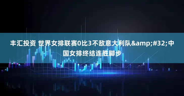 丰汇投资 世界女排联赛0比3不敌意大利队&#32;中国女排终结连胜脚步