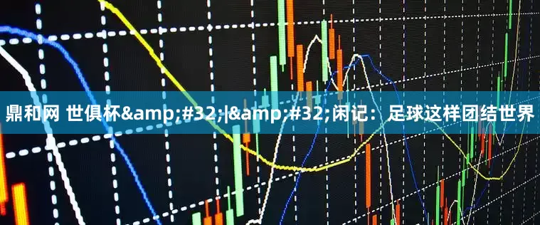 鼎和网 世俱杯&#32;|&#32;闲记：足球这样团结世界