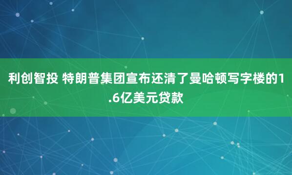 利创智投 特朗普集团宣布还清了曼哈顿写字楼的1.6亿美元贷款