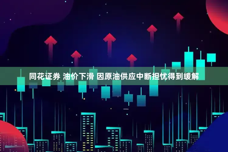 同花证券 油价下滑 因原油供应中断担忧得到缓解