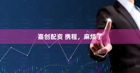 嘉创配资 携程，麻烦了