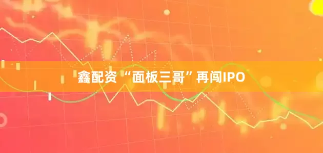 鑫配资 “面板三哥”再闯IPO
