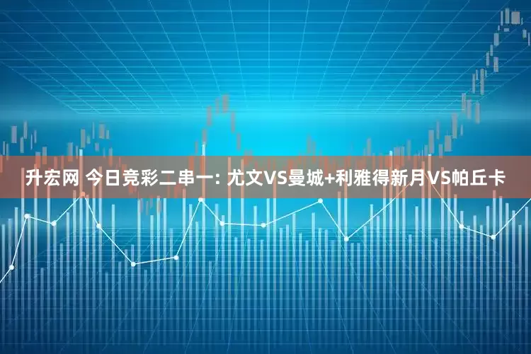 升宏网 今日竞彩二串一: 尤文VS曼城+利雅得新月VS帕丘卡