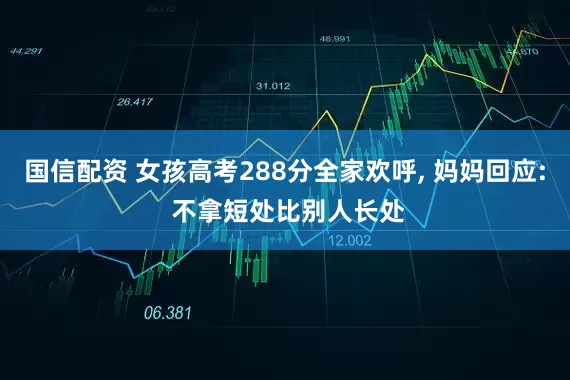 国信配资 女孩高考288分全家欢呼, 妈妈回应: 不拿短处比别人长处