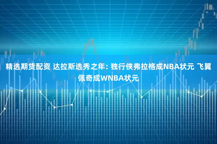精选期货配资 达拉斯选秀之年: 独行侠弗拉格成NBA状元 飞翼佩奇成WNBA状元