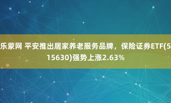乐蒙网 平安推出居家养老服务品牌，保险证券ETF(515630)强势上涨2.63%