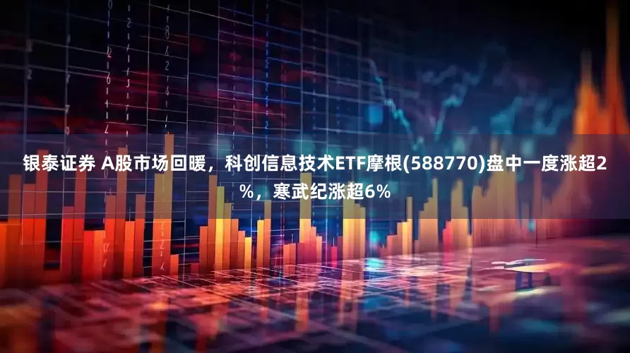 银泰证券 A股市场回暖，科创信息技术ETF摩根(588770)盘中一度涨超2%，寒武纪涨超6%