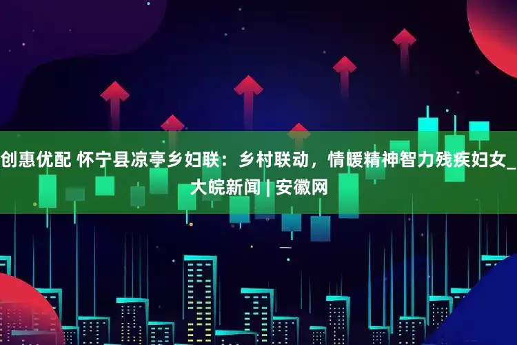 创惠优配 怀宁县凉亭乡妇联：乡村联动，情暖精神智力残疾妇女_大皖新闻 | 安徽网