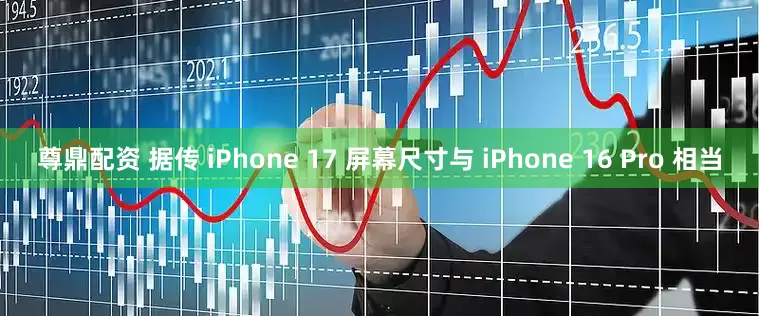 尊鼎配资 据传 iPhone 17 屏幕尺寸与 iPhone 16 Pro 相当