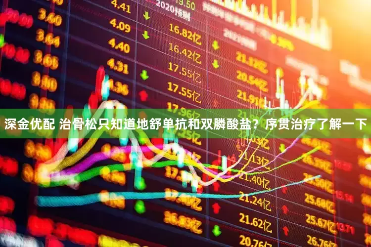深金优配 治骨松只知道地舒单抗和双膦酸盐？序贯治疗了解一下