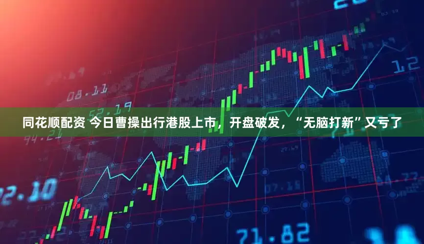 同花顺配资 今日曹操出行港股上市，开盘破发，“无脑打新”又亏了
