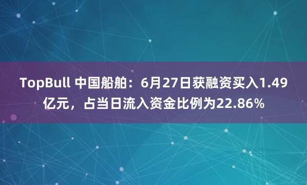 TopBull 中国船舶：6月27日获融资买入1.49亿元，占当日流入资金比例为22.86%
