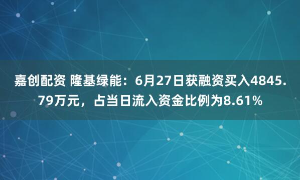 嘉创配资 隆基绿能：6月27日获融资买入4845.79万元，占当日流入资金比例为8.61%