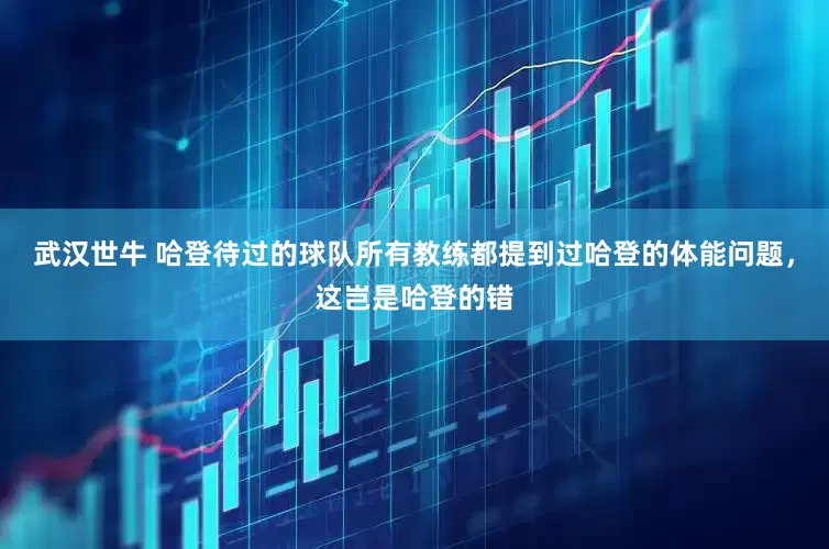 武汉世牛 哈登待过的球队所有教练都提到过哈登的体能问题，这岂是哈登的错