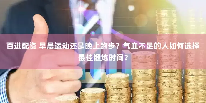 百进配资 早晨运动还是晚上跑步？气血不足的人如何选择最佳锻炼时间？