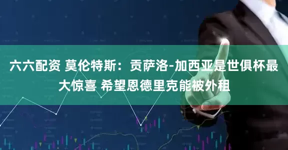 六六配资 莫伦特斯：贡萨洛-加西亚是世俱杯最大惊喜 希望恩德里克能被外租