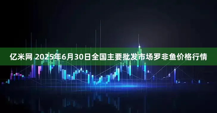 亿米网 2025年6月30日全国主要批发市场罗非鱼价格行情