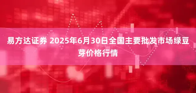 易方达证券 2025年6月30日全国主要批发市场绿豆芽价格行情