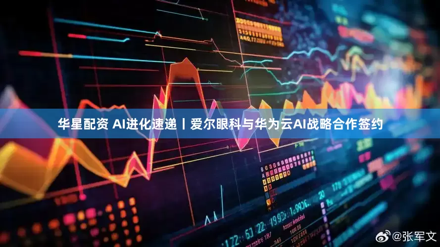 华星配资 AI进化速递丨爱尔眼科与华为云AI战略合作签约