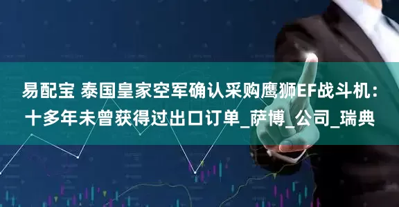 易配宝 泰国皇家空军确认采购鹰狮EF战斗机：十多年未曾获得过出口订单_萨博_公司_瑞典