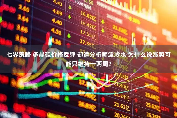 七界策略 多晶硅价格反弹 却遭分析师泼冷水 为什么说涨势可能只维持一两周？