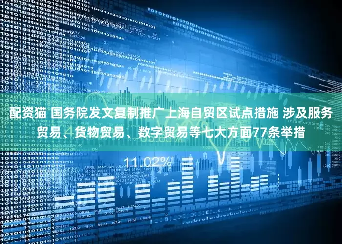 配资猫 国务院发文复制推广上海自贸区试点措施 涉及服务贸易、货物贸易、数字贸易等七大方面77条举措