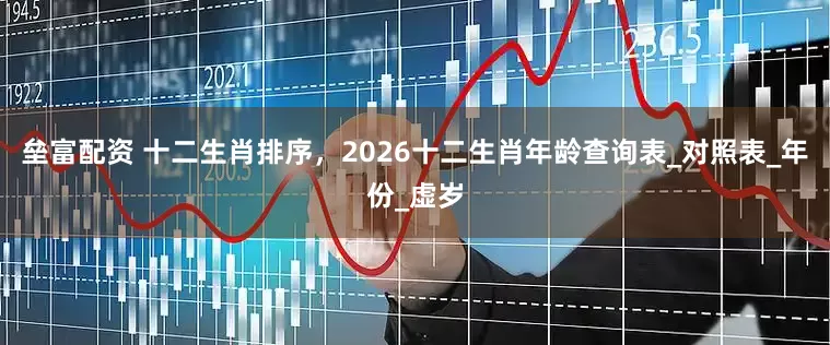 垒富配资 十二生肖排序，2026十二生肖年龄查询表_对照表_年份_虚岁