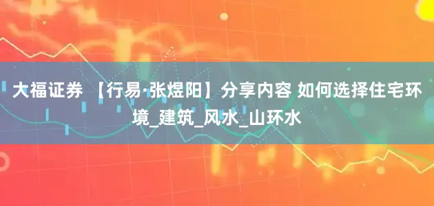 大福证券 【行易·张煜阳】分享内容 如何选择住宅环境_建筑_风水_山环水