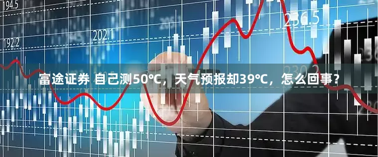 富途证券 自己测50℃，天气预报却39℃，怎么回事？