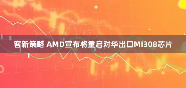 客新策略 AMD宣布将重启对华出口MI308芯片