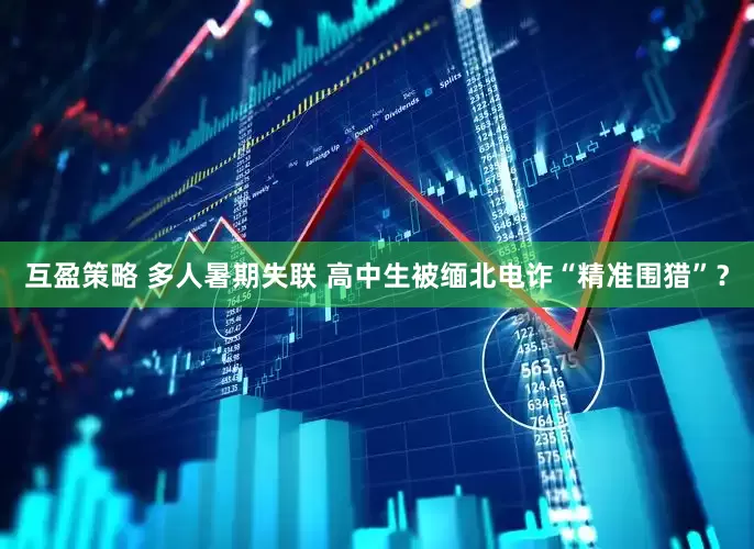 互盈策略 多人暑期失联 高中生被缅北电诈“精准围猎”？