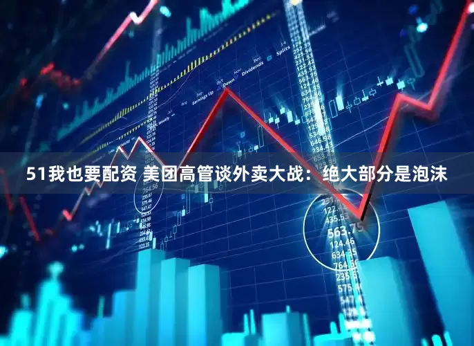 51我也要配资 美团高管谈外卖大战：绝大部分是泡沫