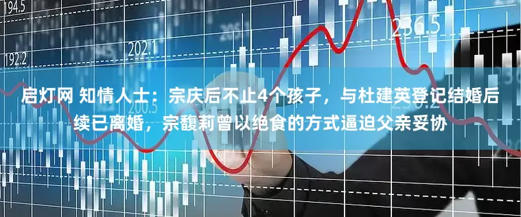 启灯网 知情人士：宗庆后不止4个孩子，与杜建英登记结婚后续已离婚，宗馥莉曾以绝食的方式逼迫父亲妥协