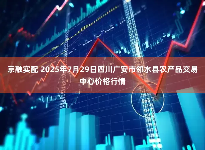 京融实配 2025年7月29日四川广安市邻水县农产品交易中心价格行情