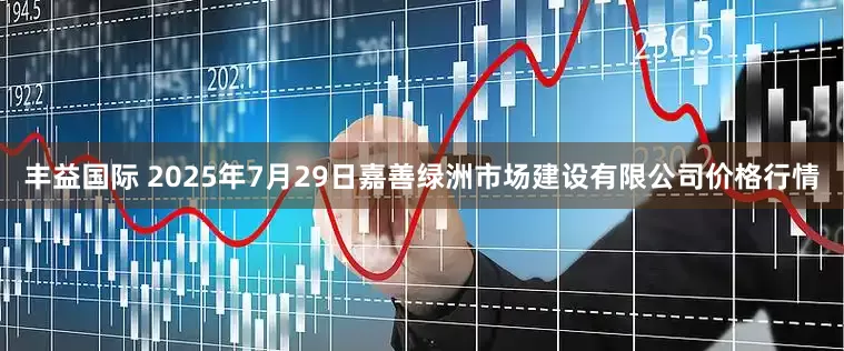 丰益国际 2025年7月29日嘉善绿洲市场建设有限公司价格行情