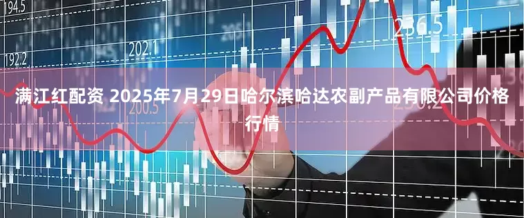 满江红配资 2025年7月29日哈尔滨哈达农副产品有限公司价格行情