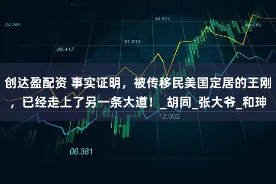 创达盈配资 事实证明，被传移民美国定居的王刚，已经走上了另一条大道！_胡同_张大爷_和珅