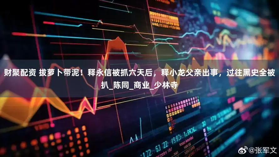 财聚配资 拔萝卜带泥！释永信被抓六天后，释小龙父亲出事，过往黑史全被扒_陈同_商业_少林寺