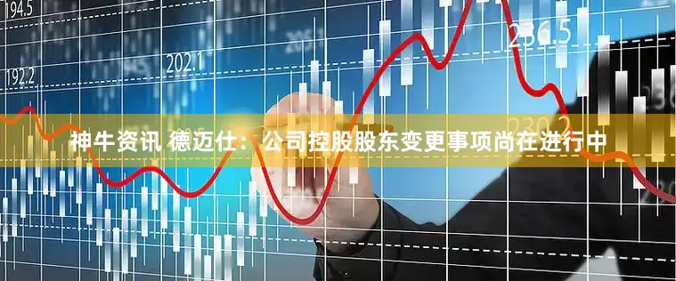 神牛资讯 德迈仕：公司控股股东变更事项尚在进行中