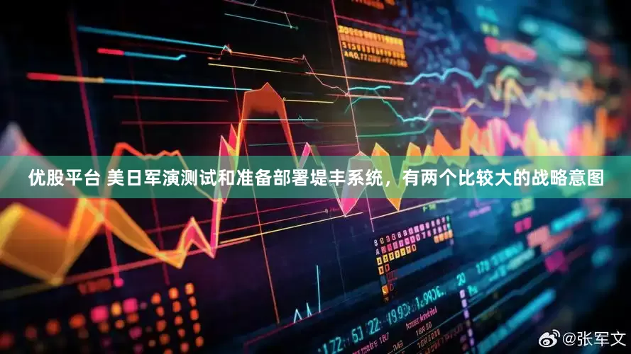 优股平台 美日军演测试和准备部署堤丰系统，有两个比较大的战略意图