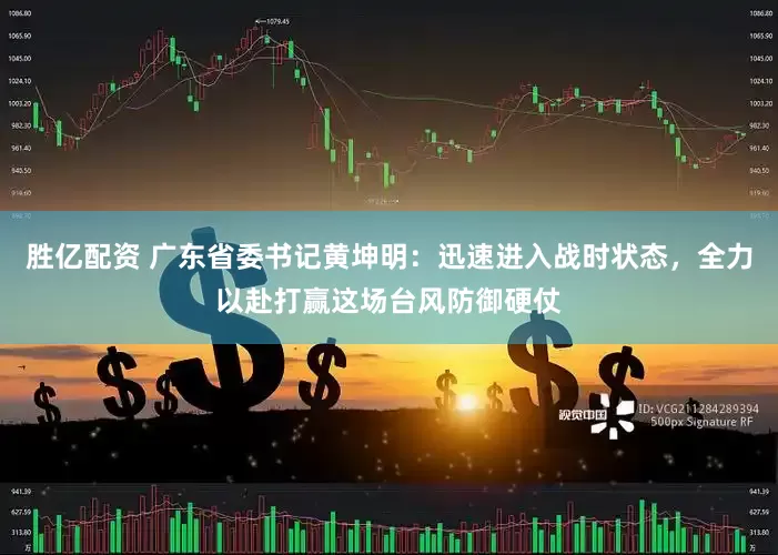 胜亿配资 广东省委书记黄坤明：迅速进入战时状态，全力以赴打赢这场台风防御硬仗