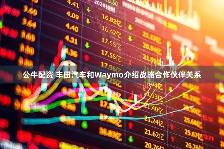 公牛配资 丰田汽车和Waymo介绍战略合作伙伴关系