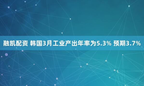 融凯配资 韩国3月工业产出年率为5.3% 预期3.7%