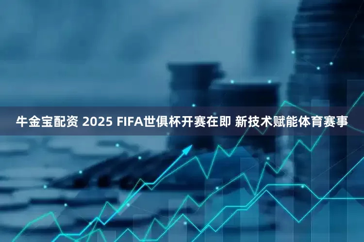 牛金宝配资 2025 FIFA世俱杯开赛在即 新技术赋能体育赛事